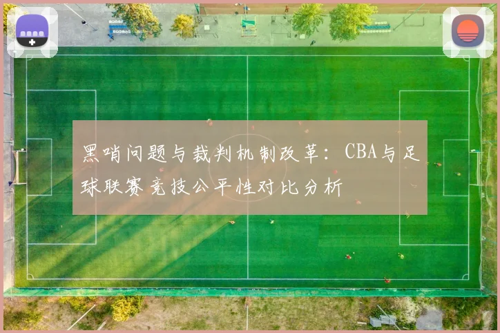 黑哨问题与裁判机制改革：CBA与足球联赛竞技公平性对比分析