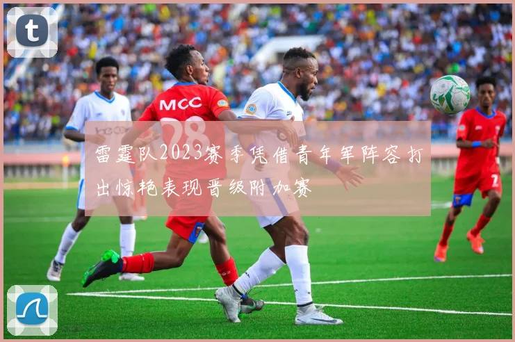 雷霆队2023赛季凭借青年军阵容打出惊艳表现晋级附加赛