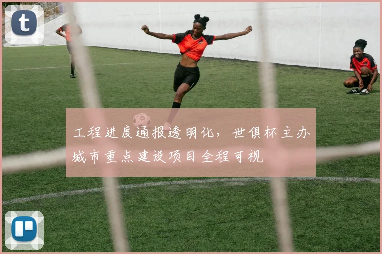 工程进度通报透明化，世俱杯主办城市重点建设项目全程可视