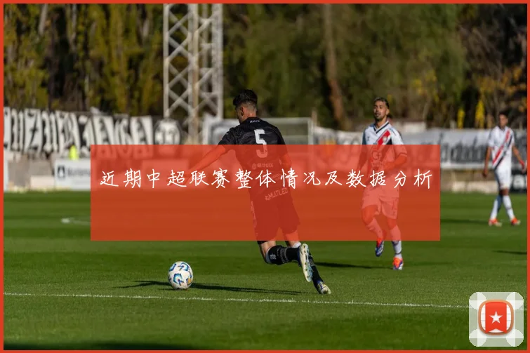 近期中超联赛整体情况及数据分析