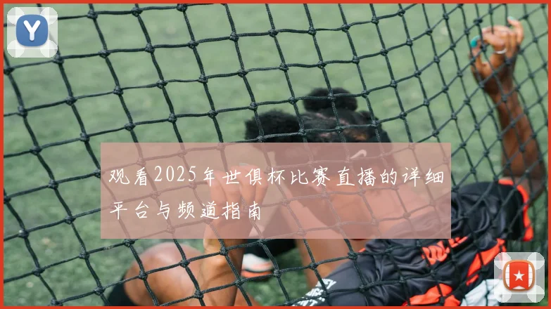 观看2025年世俱杯比赛直播的详细平台与频道指南