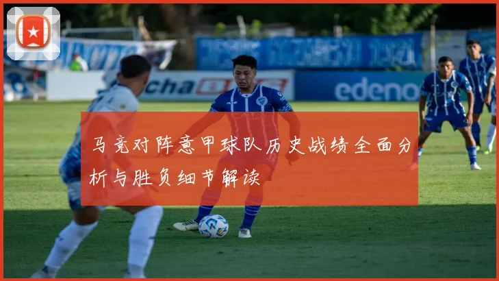 马竞对阵意甲球队历史战绩全面分析与胜负细节解读