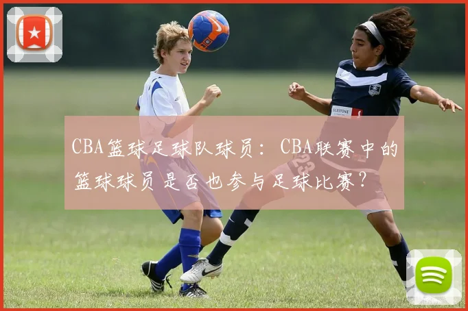 CBA篮球足球队球员:CBA联赛中的篮球球员是否也参与足球比赛?