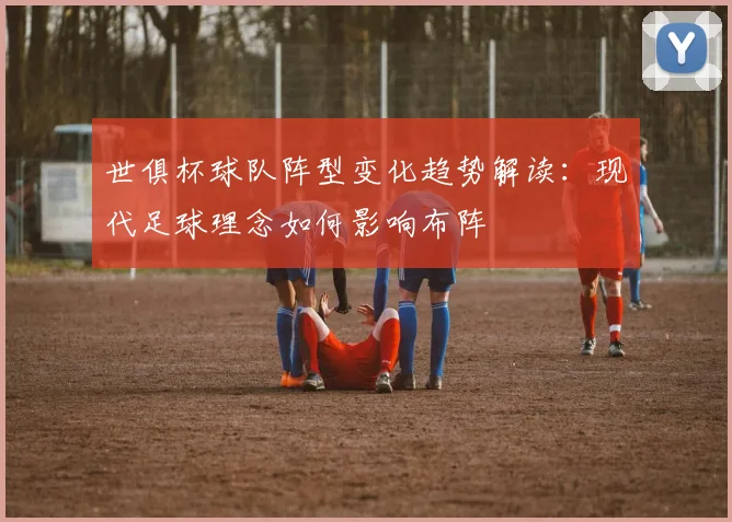 世俱杯球队阵型变化趋势解读：现代足球理念如何影响布阵