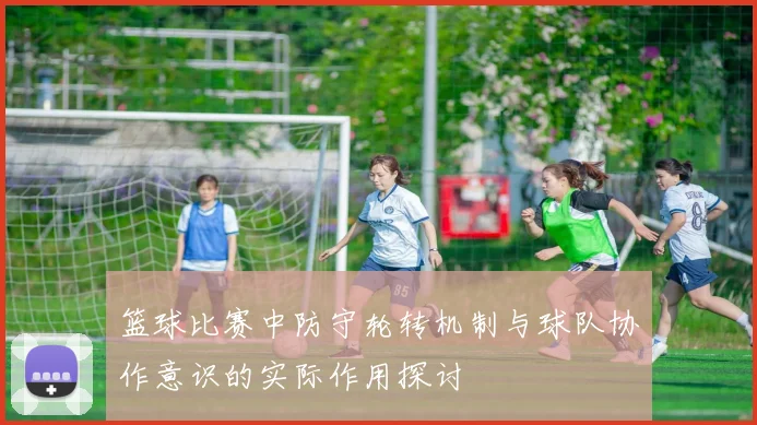 篮球比赛中防守轮转机制与球队协作意识的实际作用探讨